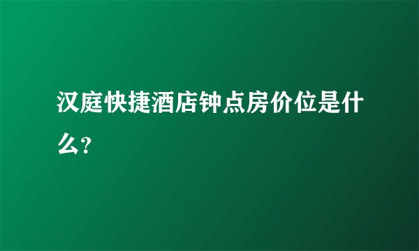 汉庭快捷酒店钟点房价位是什么？