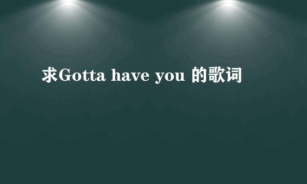 求Gotta have you 的歌词