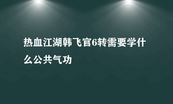 热血江湖韩飞官6转需要学什么公共气功