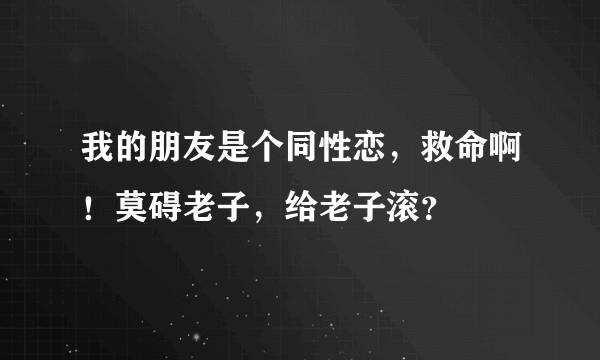 我的朋友是个同性恋，救命啊！莫碍老子，给老子滚？