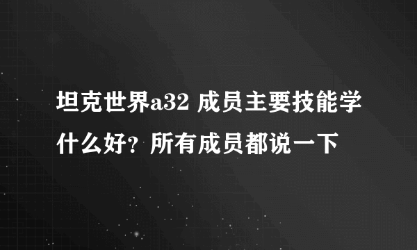 坦克世界a32 成员主要技能学什么好？所有成员都说一下