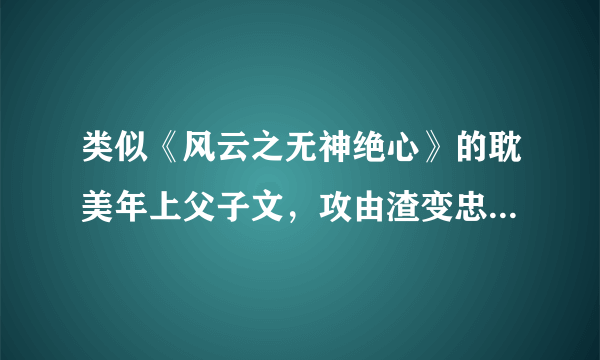 类似《风云之无神绝心》的耽美年上父子文，攻由渣变忠犬的这种，大爱啊！拜托啦~#^_^#