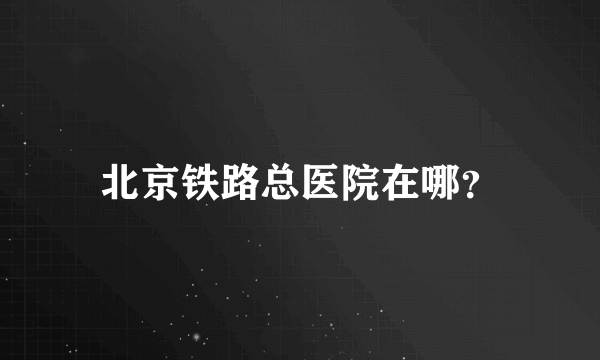 北京铁路总医院在哪？