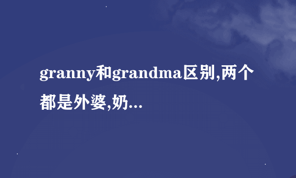 granny和grandma区别,两个都是外婆,奶奶的意思~