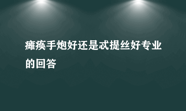 瘫痪手炮好还是忒提丝好专业的回答