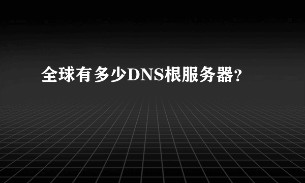 全球有多少DNS根服务器？