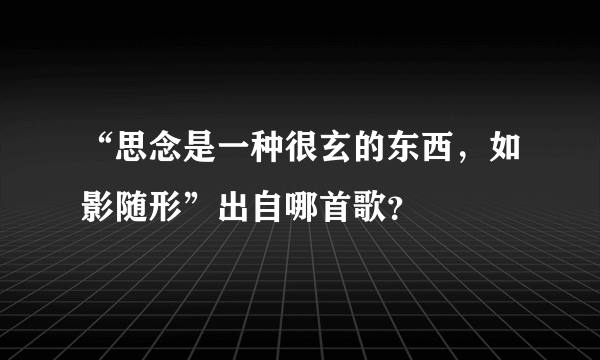 “思念是一种很玄的东西，如影随形”出自哪首歌？