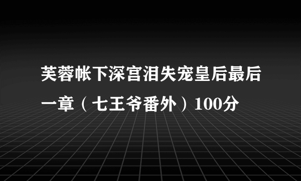 芙蓉帐下深宫泪失宠皇后最后一章（七王爷番外）100分