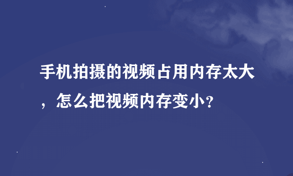 手机拍摄的视频占用内存太大，怎么把视频内存变小？