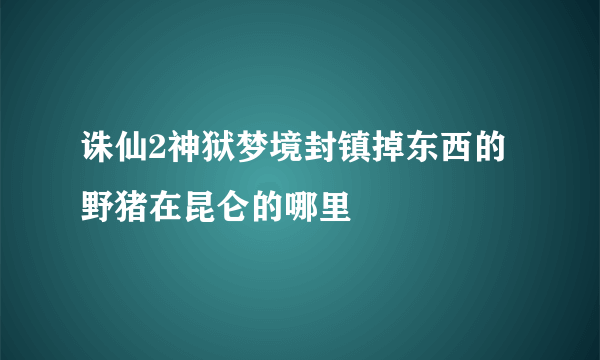 诛仙2神狱梦境封镇掉东西的野猪在昆仑的哪里