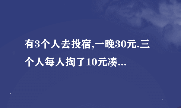 有3个人去投宿,一晚30元.三个人每人掏了10元凑够30元交给了老板.是什么类型的题目