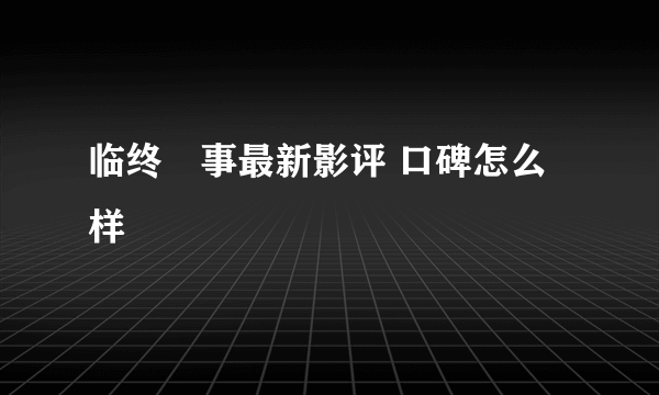 临终囧事最新影评 口碑怎么样