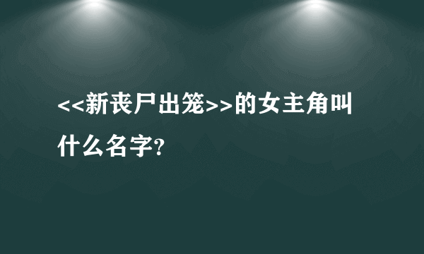 <<新丧尸出笼>>的女主角叫什么名字？