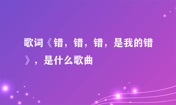 歌词《错，错，错，是我的错》，是什么歌曲