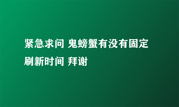 紧急求问 鬼螃蟹有没有固定刷新时间 拜谢