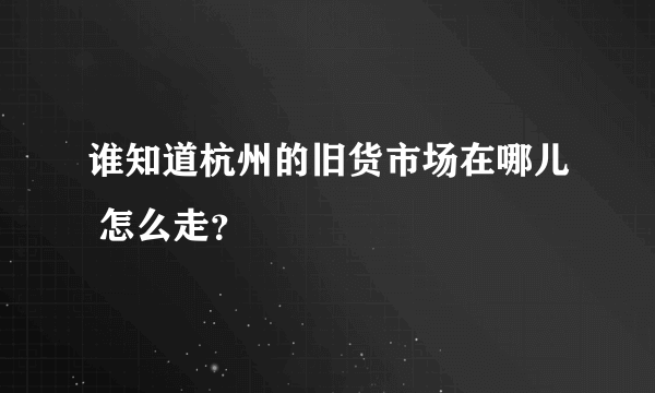 谁知道杭州的旧货市场在哪儿 怎么走？