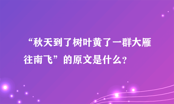 “秋天到了树叶黄了一群大雁往南飞”的原文是什么？