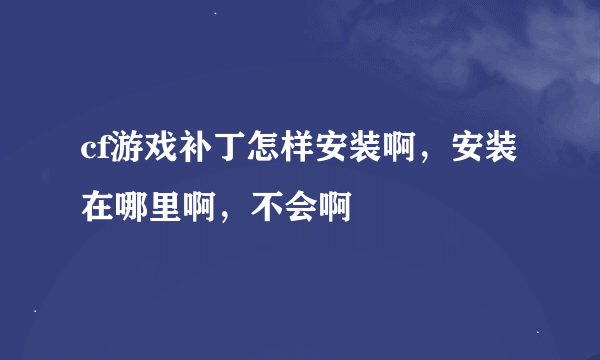 cf游戏补丁怎样安装啊，安装在哪里啊，不会啊