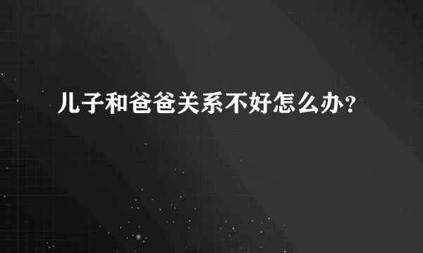 儿子和爸爸关系不好怎么办？