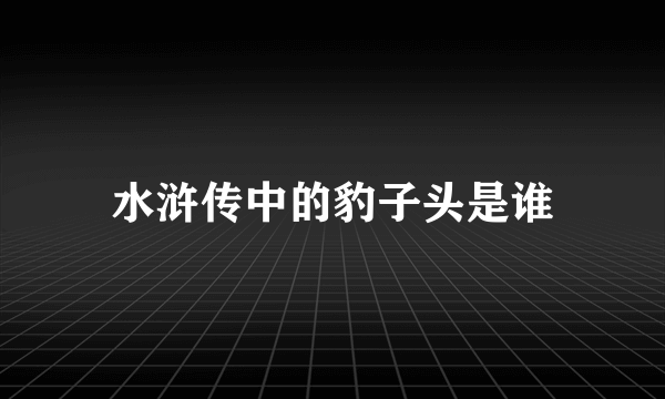 水浒传中的豹子头是谁