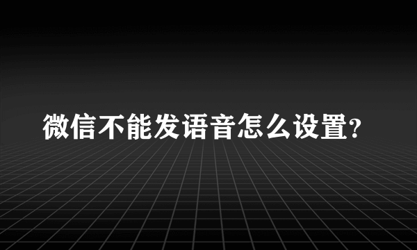 微信不能发语音怎么设置？