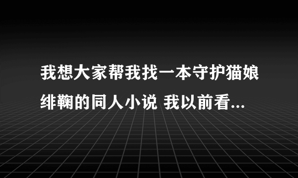 我想大家帮我找一本守护猫娘绯鞠的同人小说 我以前看的但现在找不到了