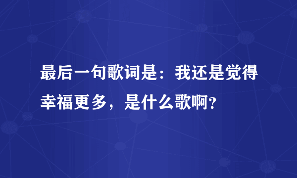 最后一句歌词是：我还是觉得幸福更多，是什么歌啊？