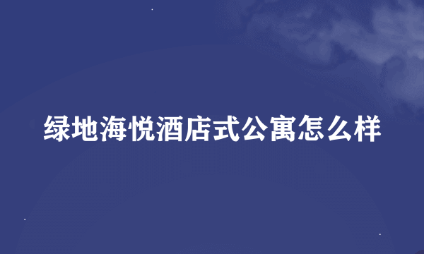 绿地海悦酒店式公寓怎么样