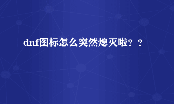 dnf图标怎么突然熄灭啦？？