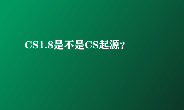 CS1.8是不是CS起源？