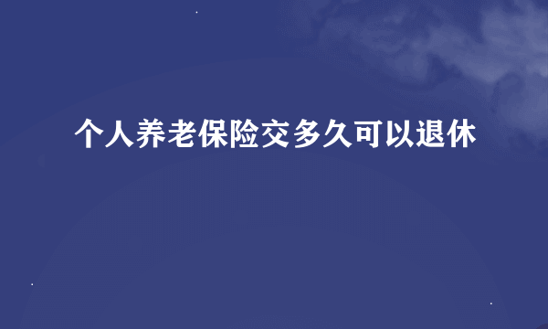 个人养老保险交多久可以退休