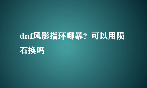 dnf风影指环哪暴？可以用陨石换吗