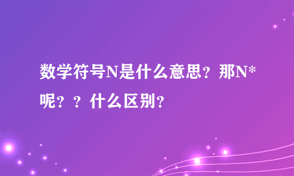 数学符号N是什么意思？那N*呢？？什么区别？