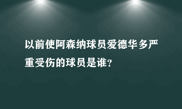 以前使阿森纳球员爱德华多严重受伤的球员是谁？