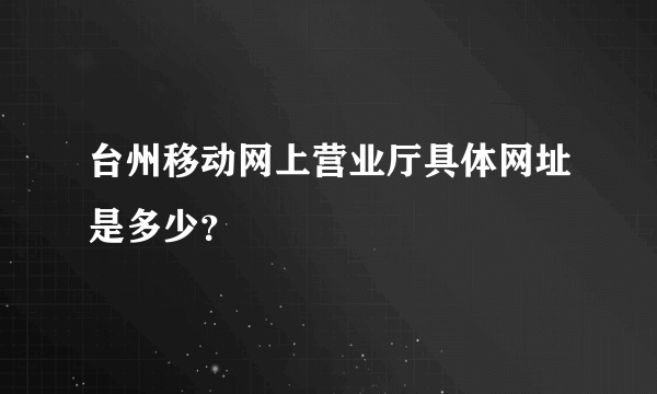 台州移动网上营业厅具体网址是多少？