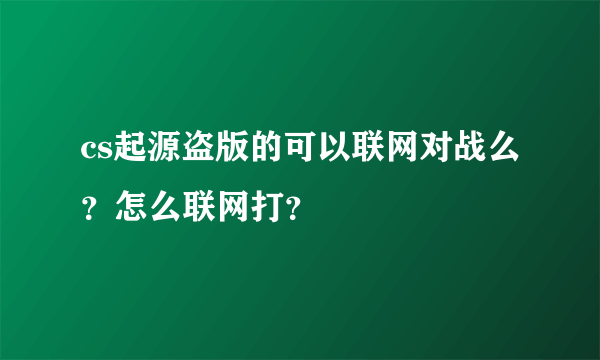 cs起源盗版的可以联网对战么？怎么联网打？