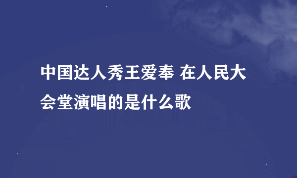 中国达人秀王爱奉 在人民大会堂演唱的是什么歌