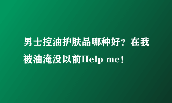 男士控油护肤品哪种好？在我被油淹没以前Help me！