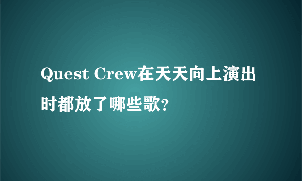 Quest Crew在天天向上演出时都放了哪些歌？