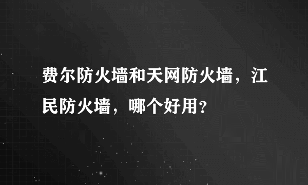 费尔防火墙和天网防火墙，江民防火墙，哪个好用？