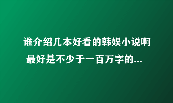 谁介绍几本好看的韩娱小说啊 最好是不少于一百万字的 女主是少时的或者是fx的 谢谢了