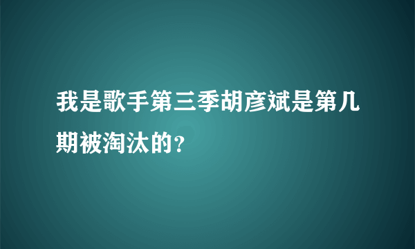 我是歌手第三季胡彦斌是第几期被淘汰的？