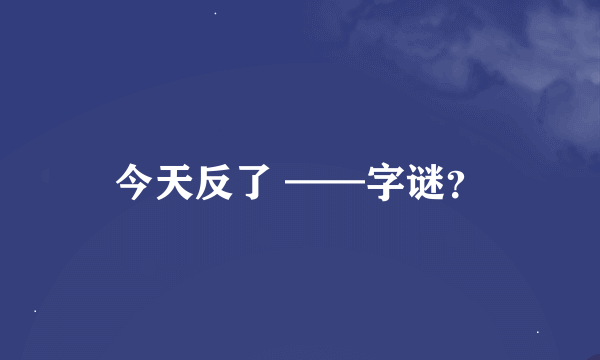 今天反了 ——字谜？