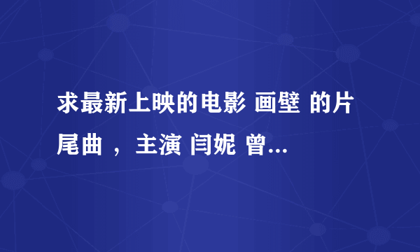 求最新上映的电影 画壁 的片尾曲 ，主演 闫妮 曾志伟 等。。 片尾曲 哦 谢谢！