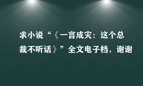 求小说“《一言成灾：这个总裁不听话》”全文电子档，谢谢