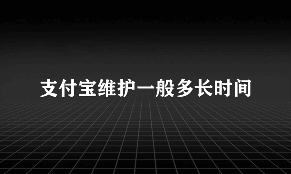 支付宝维护一般多长时间