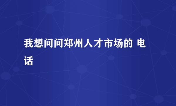 我想问问郑州人才市场的 电话