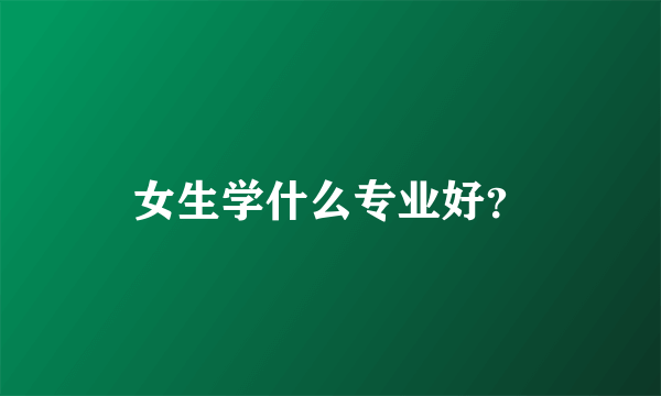 女生学什么专业好？