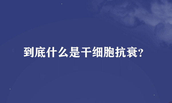 到底什么是干细胞抗衰？