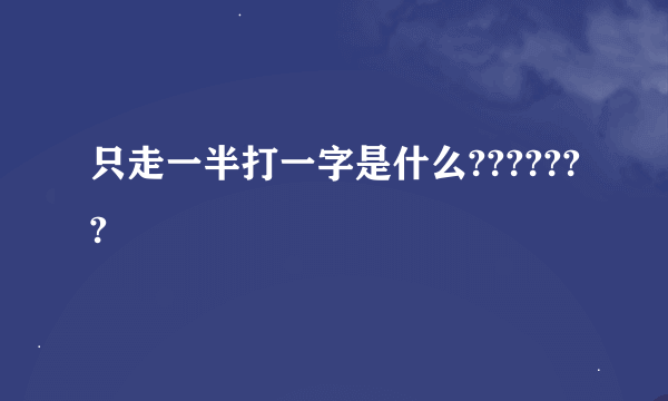 只走一半打一字是什么???????